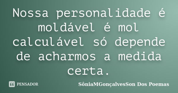 Nossa personalidade é moldável é mol calculável só depende de acharmos a medida certa.... Frase de SôniaMGonçalvesSon Dos Poemas.