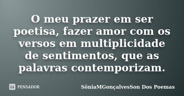 O meu prazer em ser poetisa, fazer amor com os versos em multiplicidade de sentimentos, que as palavras contemporizam.... Frase de SôniaMGonçalvesSon Dos Poemas.