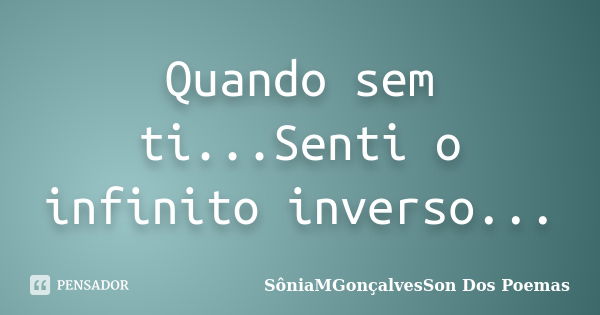 Quando sem ti...Senti o infinito inverso...... Frase de SôniaMGonçalvesSon Dos Poemas.