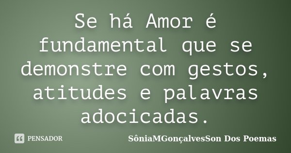 Se há Amor é fundamental que se demonstre com gestos, atitudes e palavras adocicadas.... Frase de SôniaMGonçalvesSon Dos Poemas.