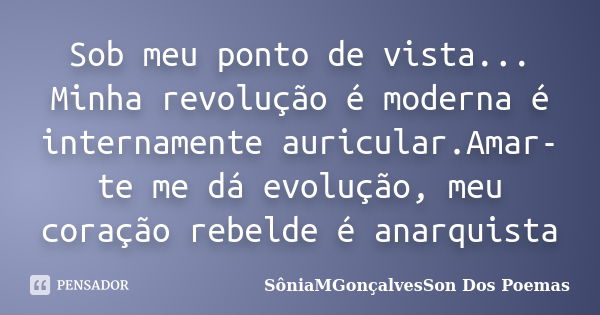 Sob meu ponto de vista... Minha revolução é moderna é internamente auricular.Amar-te me dá evolução, meu coração rebelde é anarquista... Frase de SôniaMGonçalvesSon Dos Poemas.