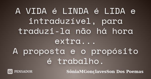 A VIDA é LINDA é LIDA e intraduzível, para traduzi-la não há hora extra... A proposta e o propósito é trabalho.... Frase de SôniaMGonçlavesSon Dos Poemas.