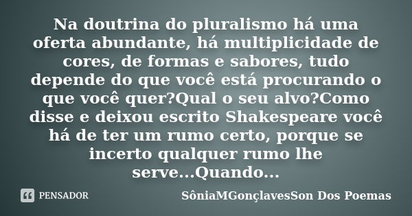 Na doutrina do pluralismo há uma oferta abundante, há multiplicidade de cores, de formas e sabores, tudo depende do que você está procurando o que você quer?Qua... Frase de SôniaMGonçlavesSon Dos Poemas.