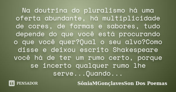 Na doutrina do pluralismo há uma oferta abundante, há multiplicidade de cores, de formas e sabores, tudo depende do que você está procurando o que você quer?Qua... Frase de SôniaMGonçlavesSon Dos Poemas.