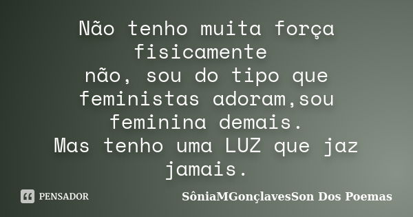 Não tenho muita força fisicamente não, sou do tipo que feministas adoram,sou feminina demais. Mas tenho uma LUZ que jaz jamais.... Frase de SôniaMGonçlavesSon Dos Poemas.