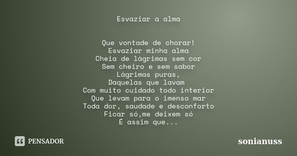 Esvaziar a alma Que vontade de chorar! Esvaziar minha alma Cheia de lágrimas sem cor Sem cheiro e sem sabor Lágrimas puras, Daquelas que lavam Com muito cuidado... Frase de sonianuss.