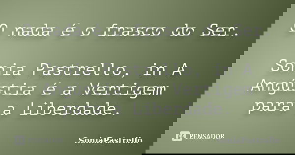 O nada é o frasco do Ser. Sonia Pastrello, in A Angústia é a Vertigem para a Liberdade.... Frase de SoniaPastrello.