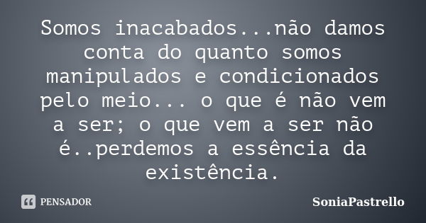 Somos inacabados...não damos conta do quanto somos manipulados e condicionados pelo meio... o que é não vem a ser; o que vem a ser não é..perdemos a essência da... Frase de SoniaPastrello.