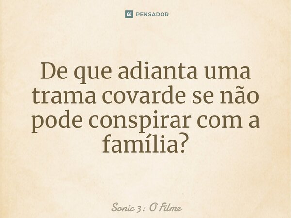 ⁠De que adianta uma trama covarde se não pode conspirar com a família?... Frase de Sonic 3: O Filme.