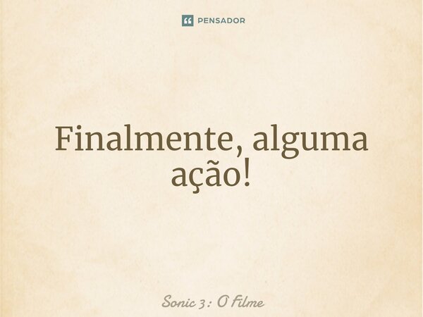 Finalmente, alguma ação!⁠... Frase de Sonic 3: O Filme.