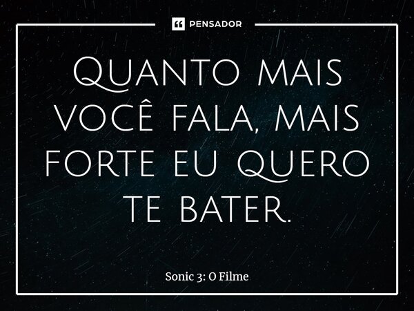 ⁠Quanto mais você fala, mais forte eu quero te bater.... Frase de Sonic 3: O Filme.