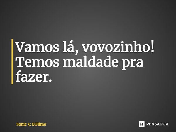 ⁠Vamos lá, vovozinho! Temos maldade pra fazer.... Frase de Sonic 3: O Filme.