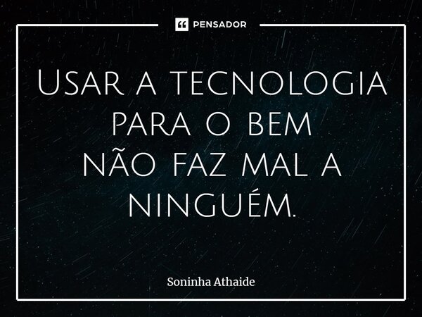 ⁠Usar a tecnologia para o bem não faz mal a ninguém.... Frase de Soninha Athaide.