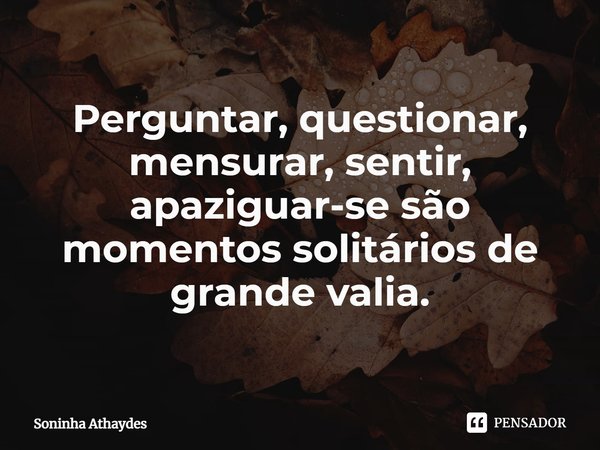 ⁠
Perguntar, questionar, mensurar, sentir, apaziguar-se são momentos solitários de grande valia.... Frase de Soninha Athaydes.