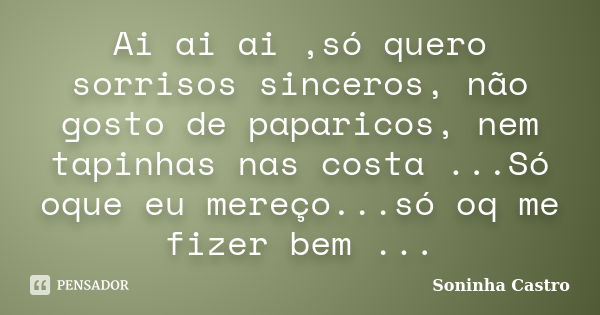 Ai ai ai ,só quero sorrisos sinceros, não gosto de paparicos, nem tapinhas nas costa ...Só oque eu mereço...só oq me fizer bem ...... Frase de Soninha Castro.