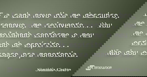 E a cada novo dia me descubro, me renovo, me reinvento... Vou me moldando conforme o meu estado de espírito... Não dou espaço pra monotonia.... Frase de Soninha Castro.