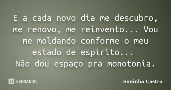 E a cada novo dia me descubro, me renovo, me reinvento... Vou me moldando conforme o meu estado de espírito... Não dou espaço pra monotonia.... Frase de Soninha Castro.