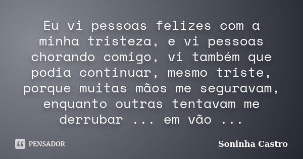 Eu vi pessoas felizes com a minha tristeza, e vi pessoas chorando comigo, vi também que podia continuar, mesmo triste, porque muitas mãos me seguravam, enquanto... Frase de Soninha Castro.