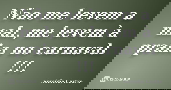 Não me levem a mal, me levem à praia no carnaval !!!... Frase de Soninha Castro.