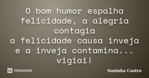 O bom humor espalha felicidade, a alegria contagia a felicidade causa inveja e a inveja contamina... vigiai!... Frase de Soninha Castro.