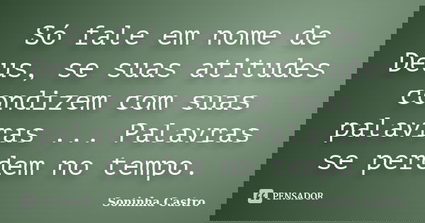 Só fale em nome de Deus, se suas atitudes condizem com suas palavras ... Palavras se perdem no tempo.... Frase de Soninha Castro.