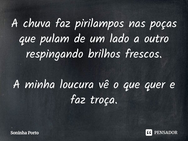 ⁠A chuva faz pirilampos nas poças que pulam de um lado a outro respingando brilhos frescos. A minha loucura vê o que quer e faz troça.... Frase de Soninha Porto.