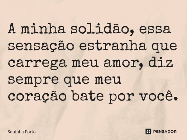 ⁠A minha solidão, essa sensação estranha que carrega meu amor, diz sempre que meu coração bate por você.... Frase de Soninha Porto.