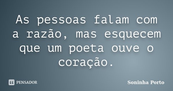 As pessoas falam com a razão, mas esquecem que um poeta ouve o coração.... Frase de Soninha Porto.