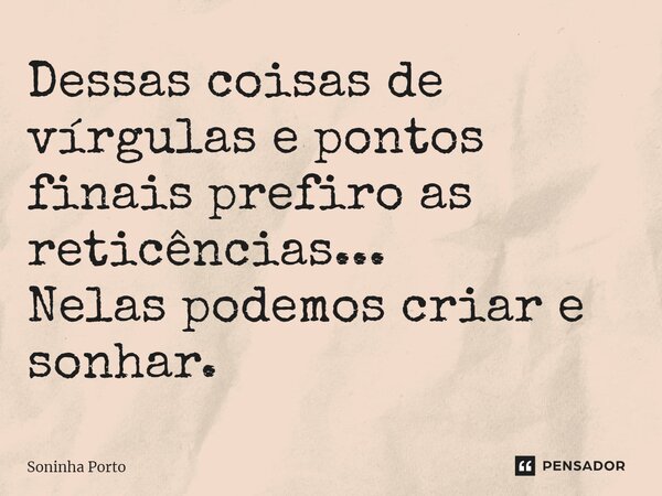 ⁠Dessas coisas de vírgulas e pontos finais prefiro as reticências... Nelas podemos criar e sonhar.... Frase de Soninha Porto.