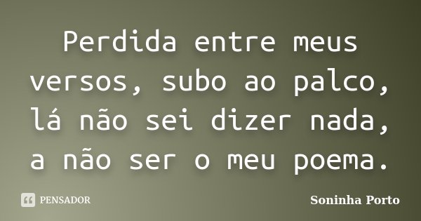 Perdida entre meus versos, subo ao palco, lá não sei dizer nada, a não ser o meu poema.... Frase de Soninha Porto.