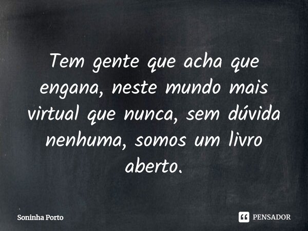 ⁠Tem gente que acha que engana, neste mundo mais virtual que nunca, sem dúvida nenhuma, somos um livro aberto.... Frase de Soninha Porto.