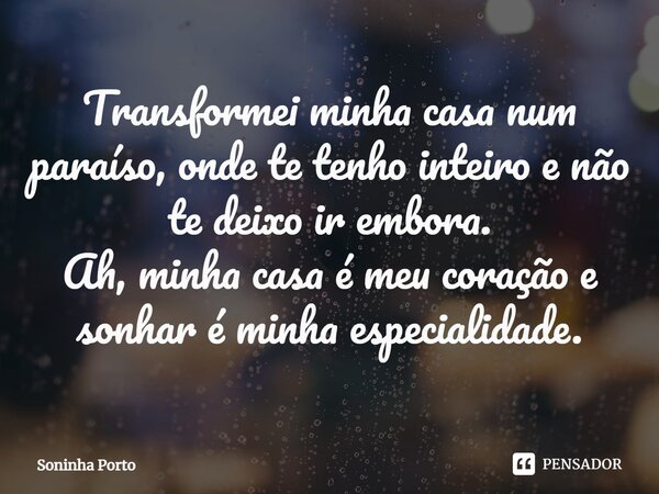 ⁠Transformei minha casa num paraíso, onde te tenho inteiro e não te deixo ir embora. Ah, minha casa é meu coração e sonhar é minha especialidade.... Frase de Soninha Porto.