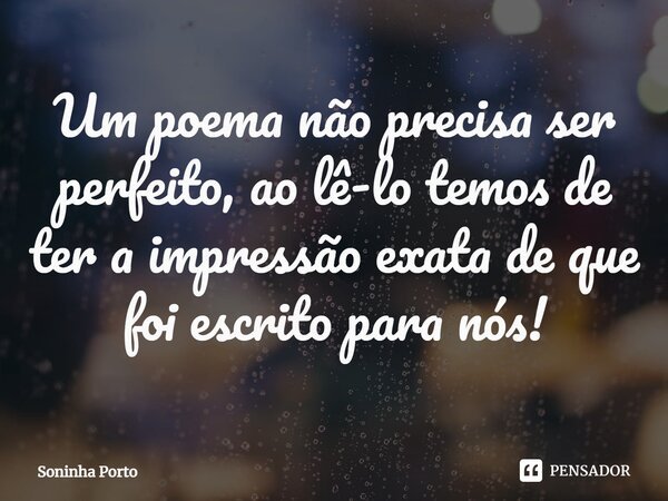 ⁠Um poema não precisa ser perfeito, ao lê-lo temos de ter a impressão exata de que foi escrito para nós!... Frase de Soninha Porto.