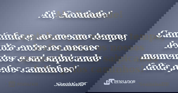 Ah, Saudade! Caminha e, ao mesmo tempo, levita entre os nossos momentos e sai salpicando falta pelos caminhos!... Frase de SoninhaBB.