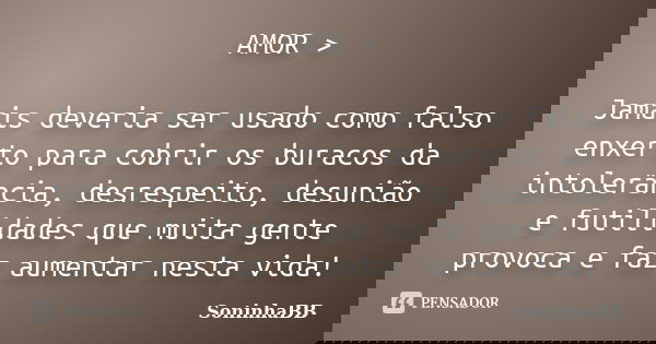 AMOR > Jamais deveria ser usado como falso enxerto para cobrir os buracos da intolerância, desrespeito, desunião e futilidades que muita gente provoca e faz ... Frase de SoninhaBB.