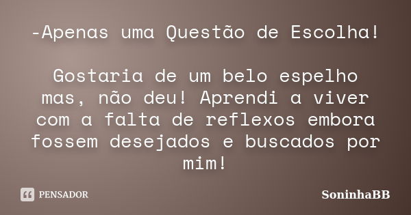 -Apenas uma Questão de Escolha! Gostaria de um belo espelho mas, não deu! Aprendi a viver com a falta de reflexos embora fossem desejados e buscados por mim!... Frase de SoninhaBB.