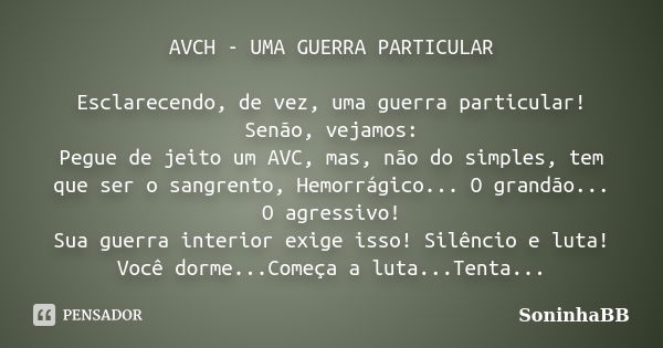 AVCH - UMA GUERRA PARTICULAR Esclarecendo, de vez, uma guerra particular! Senão, vejamos: Pegue de jeito um AVC, mas, não do simples, tem que ser o sangrento, H... Frase de SoninhaBB.