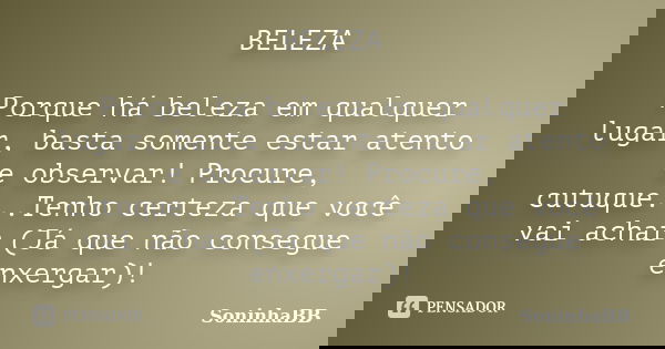 BELEZA Porque há beleza em qualquer lugar, basta somente estar atento e observar! Procure, cutuque...Tenho certeza que você vai achar (Já que não consegue enxer... Frase de SoninhaBB.