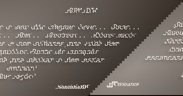 BOM DIA Que o seu dia chegue leve... Doce... Suave... Bom... Gostoso... Risos mais fartos e com olhares pra vida bem tranquilos.Porta do coração escancarada pra... Frase de SoninhaBB.