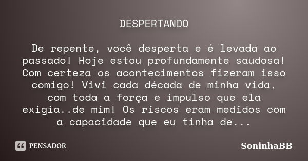 DESPERTANDO De repente, você desperta e é levada ao passado! Hoje estou profundamente saudosa! Com certeza os acontecimentos fizeram isso comigo! Vivi cada déca... Frase de SoninhaBB.