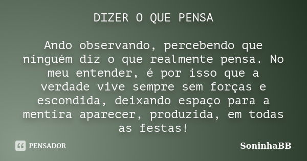 DIZER O QUE PENSA Ando observando, percebendo que ninguém diz o que realmente pensa. No meu entender, é por isso que a verdade vive sempre sem forças e escondid... Frase de SoninhaBB.