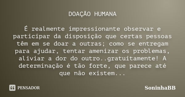 DOAÇÃO HUMANA É realmente impressionante observar e participar da disposição que certas pessoas têm em se doar a outras; como se entregam para ajudar, tentar am... Frase de SoninhaBB.