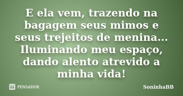 E ela vem, trazendo na bagagem seus mimos e seus trejeitos de menina... Iluminando meu espaço, dando alento atrevido a minha vida!... Frase de SoninhaBB.