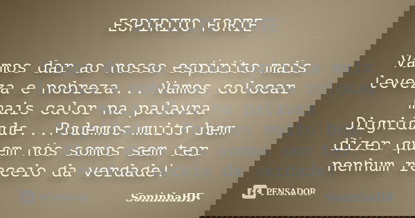 ESPIRITO FORTE Vamos dar ao nosso espírito mais leveza e nobreza... Vamos colocar mais calor na palavra Dignidade...Podemos muito bem dizer quem nós somos sem t... Frase de SoninhaBB.
