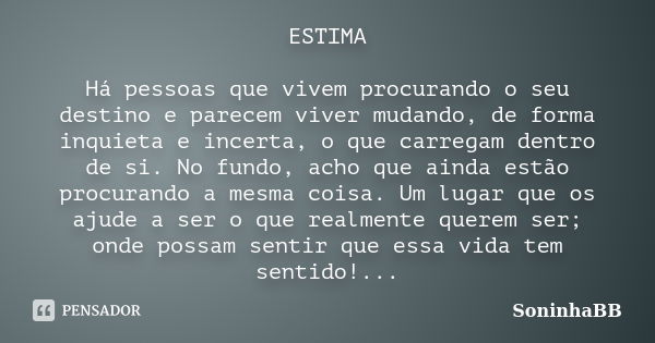 ESTIMA Há pessoas que vivem procurando o seu destino e parecem viver mudando, de forma inquieta e incerta, o que carregam dentro de si. No fundo, acho que ainda... Frase de SoninhaBB.