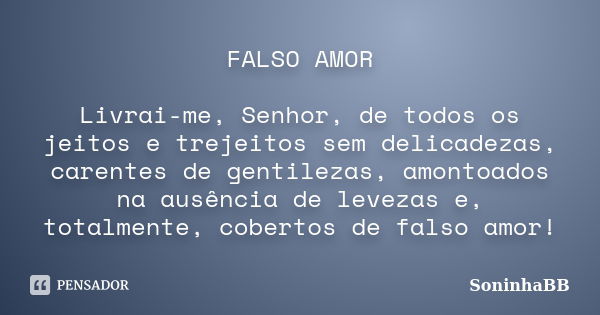 FALSO AMOR Livrai-me, Senhor, de todos os jeitos e trejeitos sem delicadezas, carentes de gentilezas, amontoados na ausência de levezas e, totalmente, cobertos ... Frase de SoninhaBB.