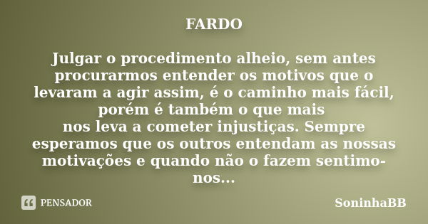 FARDO Julgar o procedimento alheio, sem antes procurarmos entender os motivos que o levaram a agir assim, é o caminho mais fácil, porém é também o que mais nos ... Frase de SoninhaBB.