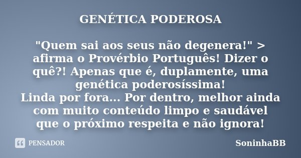 GENÉTICA PODEROSA "Quem sai aos seus não degenera!" > afirma o Provérbio Português! Dizer o quê?! Apenas que é, duplamente, uma genética poderosíss... Frase de SoninhaBB.