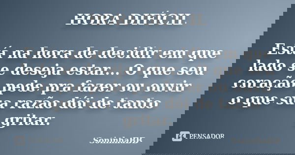 HORA DIFÍCIL Está na hora de decidir em que lado se deseja estar... O que seu coração pede pra fazer ou ouvir o que sua razão dói de tanto gritar.... Frase de SoninhaBB.