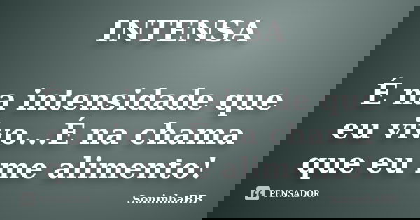 INTENSA É na intensidade que eu vivo...É na chama que eu me alimento!... Frase de SoninhaBB.